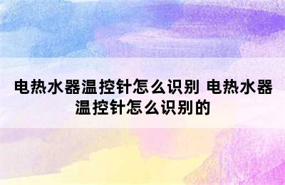 电热水器温控针怎么识别 电热水器温控针怎么识别的